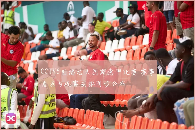 CCTV5直播尤文图斯意甲比赛 赛事看点与观赛安排同步公布