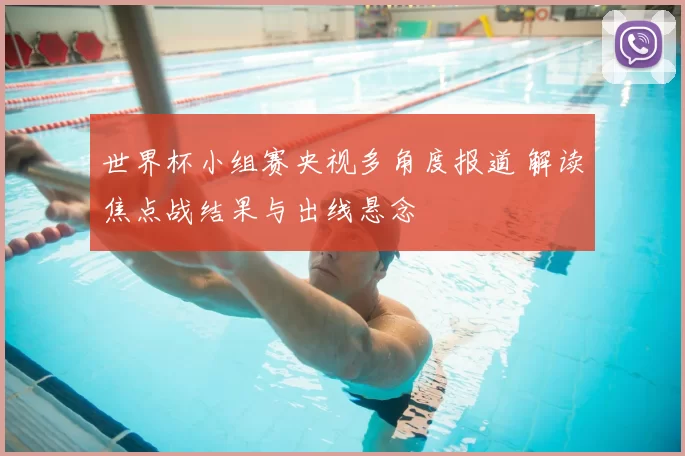 世界杯小组赛央视多角度报道 解读焦点战结果与出线悬念