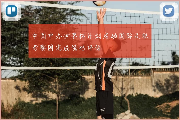 中国申办世界杯计划启动国际足联考察团完成场地评估