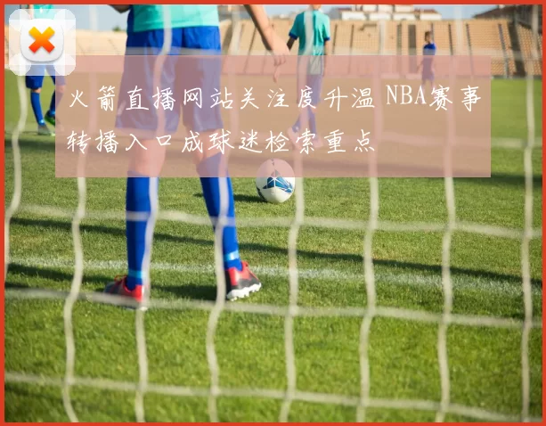 火箭直播网站关注度升温 NBA赛事转播入口成球迷检索重点