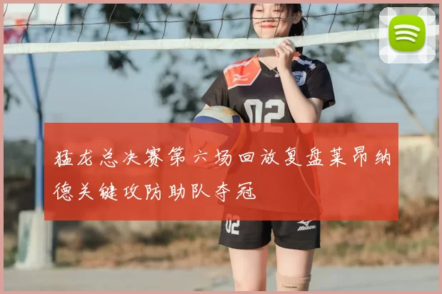 猛龙总决赛第六场回放复盘莱昂纳德关键攻防助队夺冠