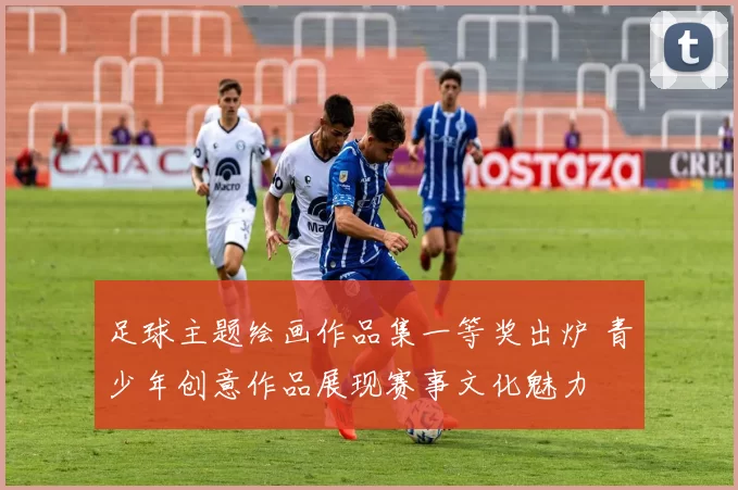 足球主题绘画作品集一等奖出炉 青少年创意作品展现赛事文化魅力