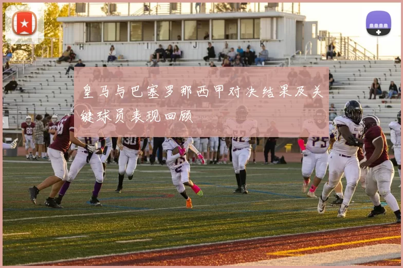 皇马与巴塞罗那西甲对决结果及关键球员表现回顾