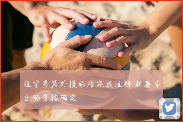 辽宁男篮外援弗格完成注册 新赛季出场资格确定