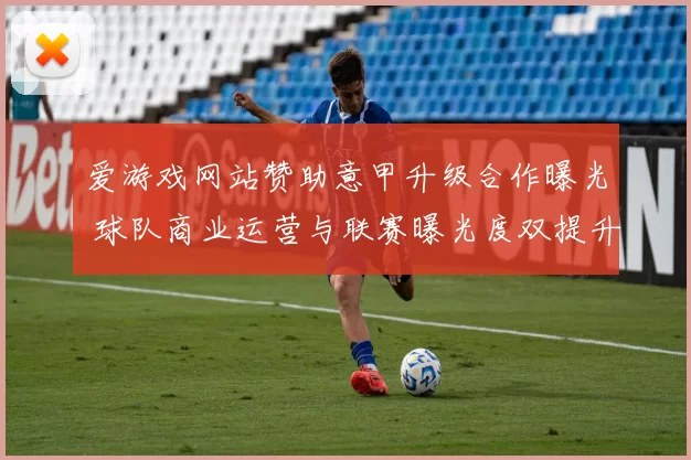 爱游戏网站赞助意甲升级合作曝光 球队商业运营与联赛曝光度双提升