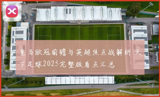 皇马欧冠前瞻与英超焦点战解析 天下足球2025完整版看点汇总