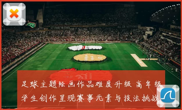 足球主题绘画作品难度升级 高年级学生创作呈现赛事元素与技法挑战