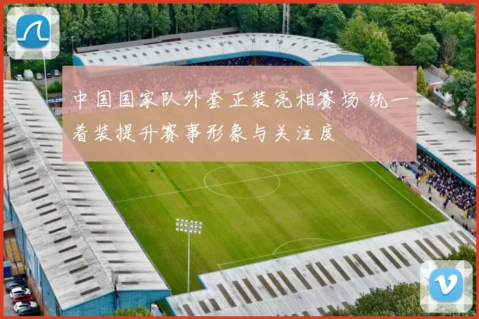 中国国家队外套正装亮相赛场 统一着装提升赛事形象与关注度