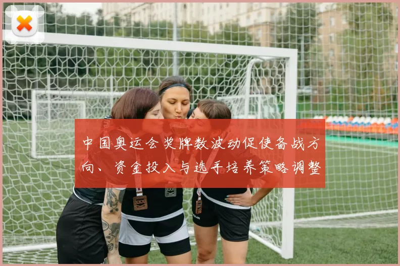 中国奥运会奖牌数波动促使备战方向、资金投入与选手培养策略调整