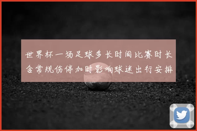 世界杯一场足球多长时间比赛时长含常规伤停加时影响球迷出行安排