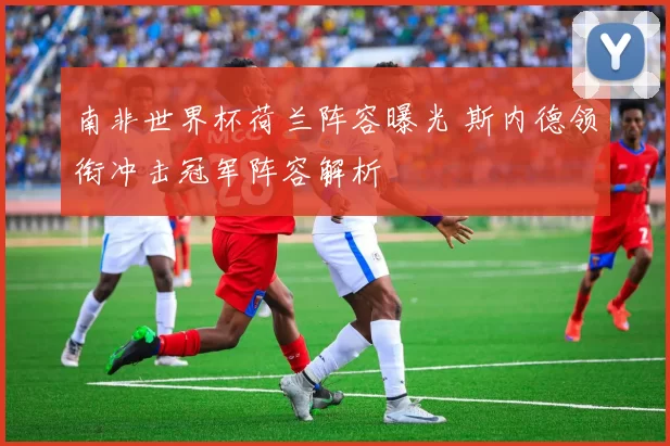 南非世界杯荷兰阵容曝光 斯内德领衔冲击冠军阵容解析