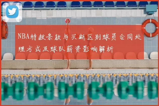 NBA特赦条款与买断区别球员合同处理方式及球队薪资影响解析