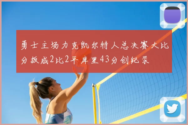 勇士主场力克凯尔特人总决赛大比分扳成2比2平库里43分创纪录