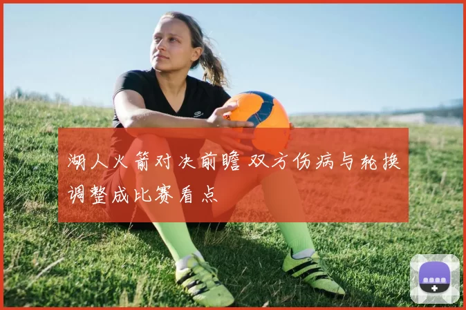 湖人火箭对决前瞻 双方伤病与轮换调整成比赛看点