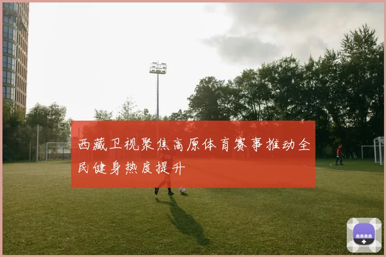 西藏卫视聚焦高原体育赛事推动全民健身热度提升