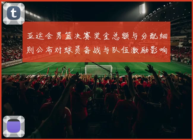 亚运会男篮决赛奖金总额与分配细则公布对球员备战与队伍激励影响