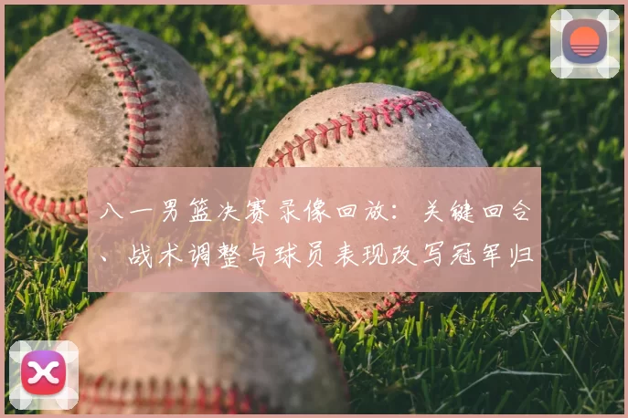 八一男篮决赛录像回放:关键回合、战术调整与球员表现改写冠军归属