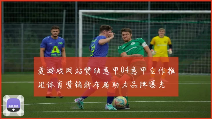 爱游戏网站赞助意甲04意甲合作推进体育营销新布局助力品牌曝光
