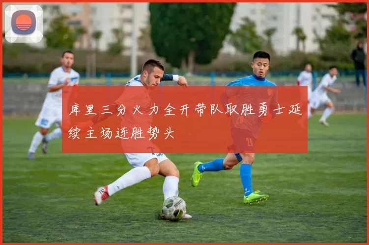 库里三分火力全开带队取胜勇士延续主场连胜势头