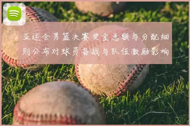 亚运会男篮决赛奖金总额与分配细则公布对球员备战与队伍激励影响