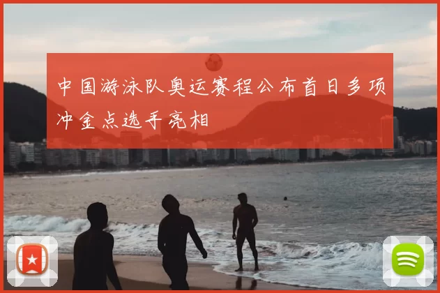 中国游泳队奥运赛程公布首日多项冲金点选手亮相