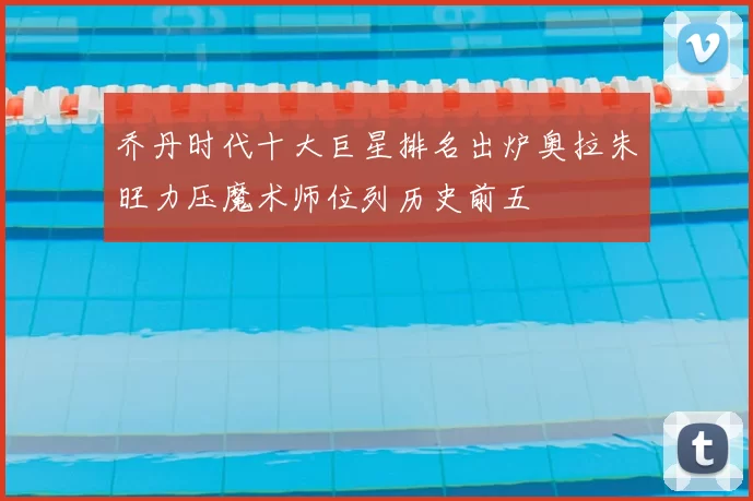 乔丹时代十大巨星排名出炉奥拉朱旺力压魔术师位列历史前五