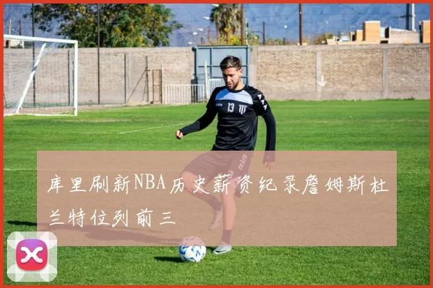 库里刷新NBA历史薪资纪录詹姆斯杜兰特位列前三