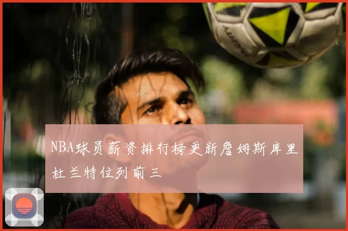 NBA球员薪资排行榜更新詹姆斯库里杜兰特位列前三