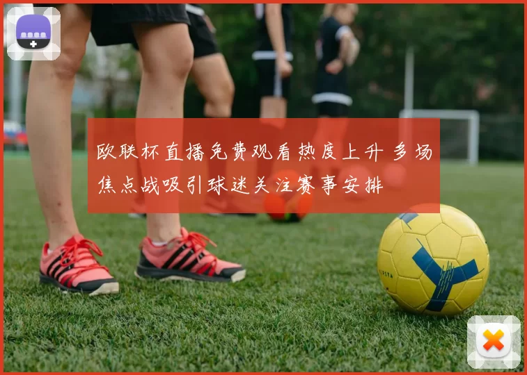 欧联杯直播免费观看热度上升 多场焦点战吸引球迷关注赛事安排