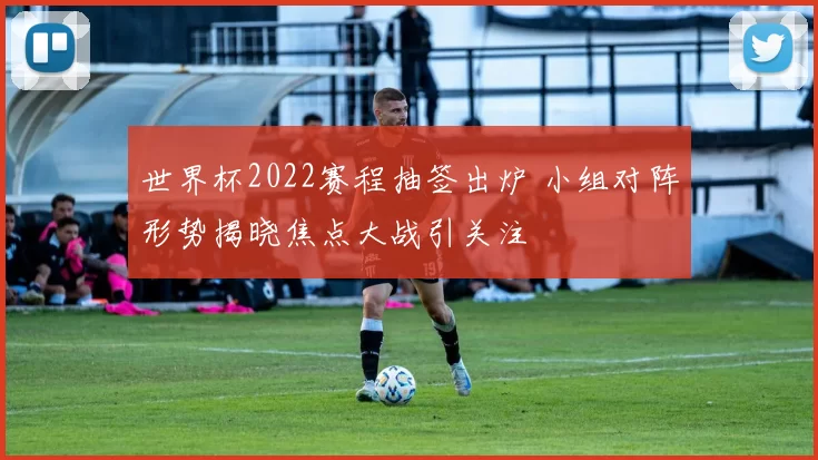 世界杯2022赛程抽签出炉 小组对阵形势揭晓焦点大战引关注