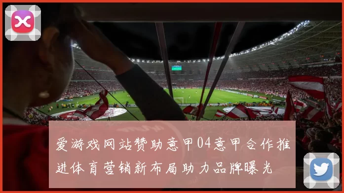 爱游戏网站赞助意甲04意甲合作推进体育营销新布局助力品牌曝光