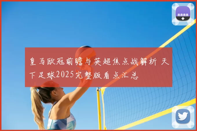 皇马欧冠前瞻与英超焦点战解析 天下足球2025完整版看点汇总