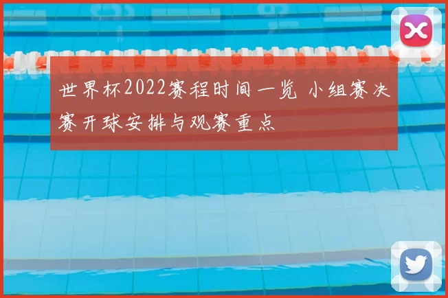 世界杯2022赛程时间一览 小组赛决赛开球安排与观赛重点