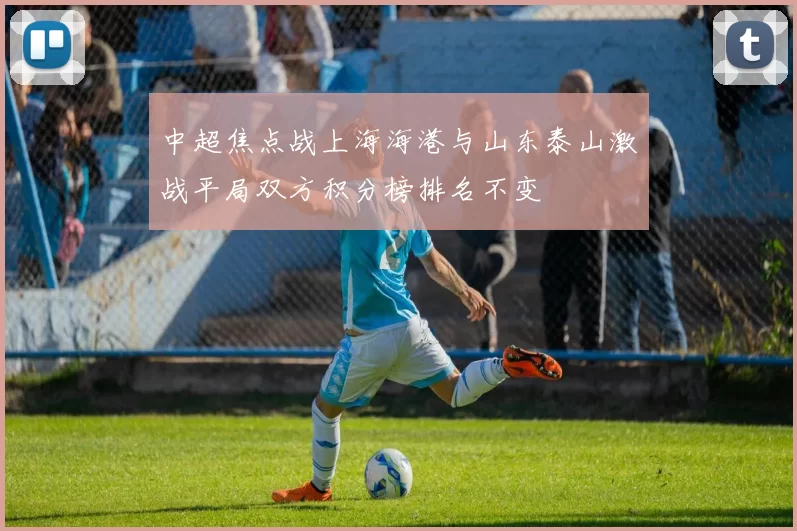 中超焦点战上海海港与山东泰山激战平局双方积分榜排名不变