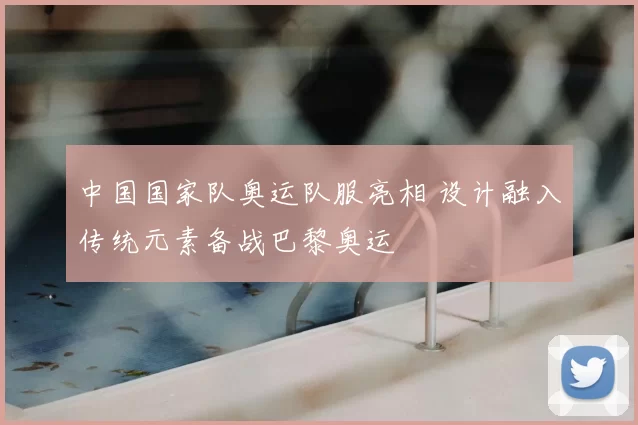 中国国家队奥运队服亮相 设计融入传统元素备战巴黎奥运