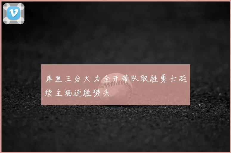 库里三分火力全开带队取胜勇士延续主场连胜势头