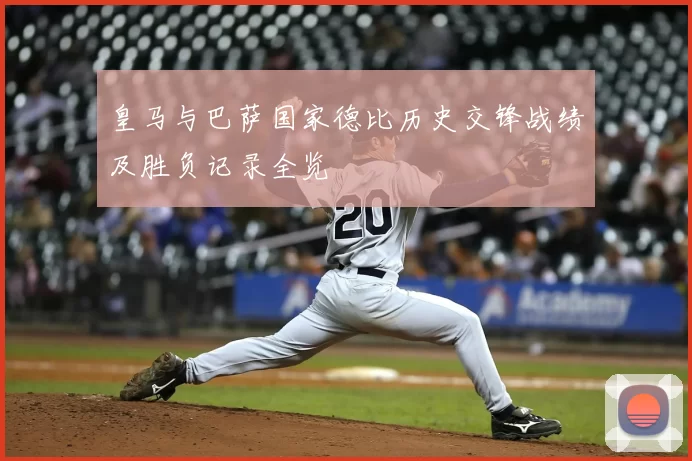 皇马与巴萨国家德比历史交锋战绩及胜负记录全览
