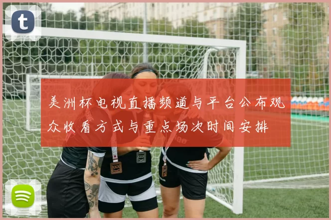美洲杯电视直播频道与平台公布观众收看方式与重点场次时间安排
