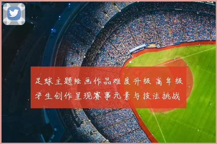 足球主题绘画作品难度升级 高年级学生创作呈现赛事元素与技法挑战