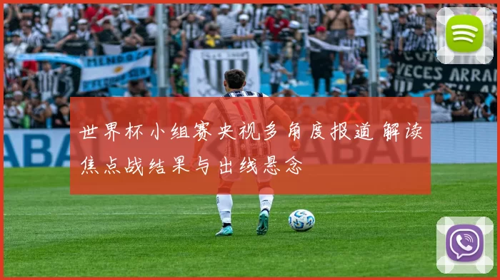 世界杯小组赛央视多角度报道 解读焦点战结果与出线悬念