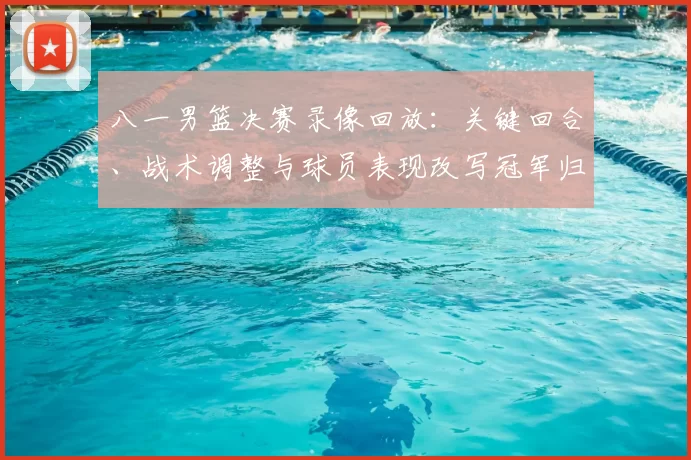 八一男篮决赛录像回放:关键回合、战术调整与球员表现改写冠军归属