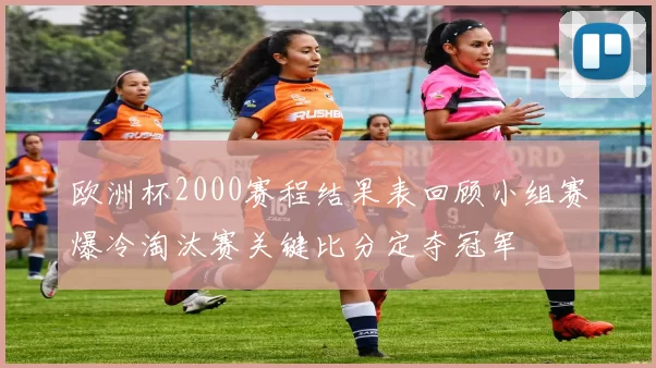 欧洲杯2000赛程结果表回顾小组赛爆冷淘汰赛关键比分定夺冠军