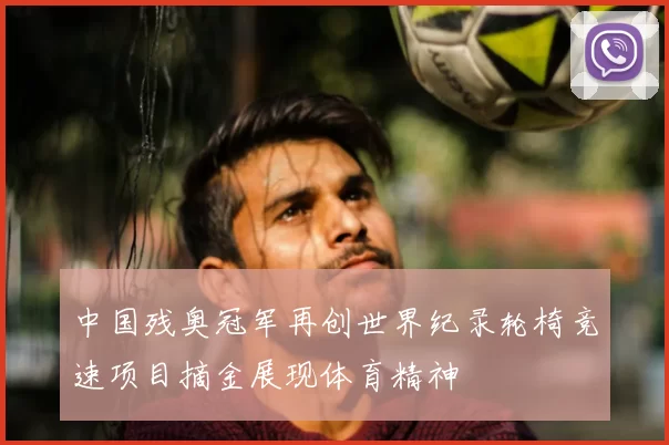 中国残奥冠军再创世界纪录轮椅竞速项目摘金展现体育精神