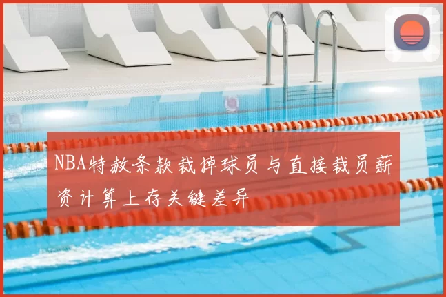 NBA特赦条款裁掉球员与直接裁员薪资计算上存关键差异