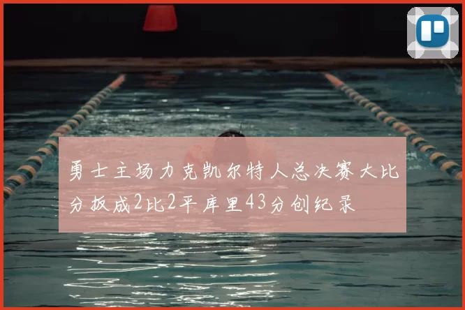 勇士主场力克凯尔特人总决赛大比分扳成2比2平库里43分创纪录