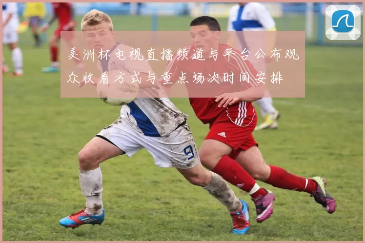 美洲杯电视直播频道与平台公布观众收看方式与重点场次时间安排