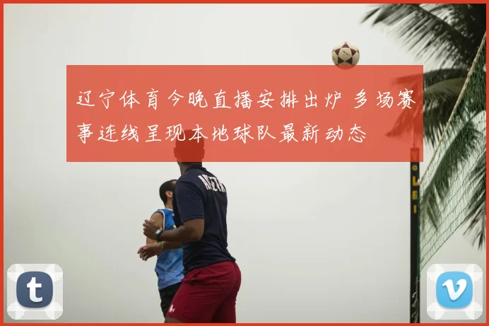 辽宁体育今晚直播安排出炉 多场赛事连线呈现本地球队最新动态