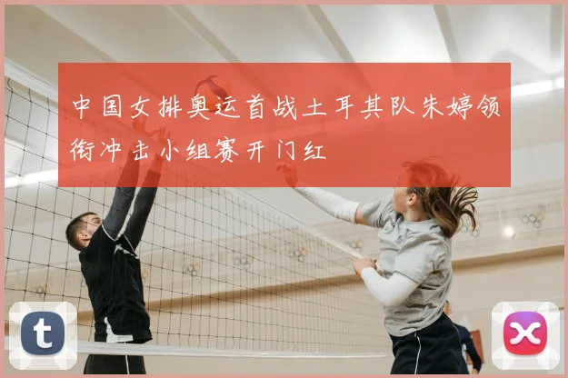 中国女排奥运首战土耳其队朱婷领衔冲击小组赛开门红