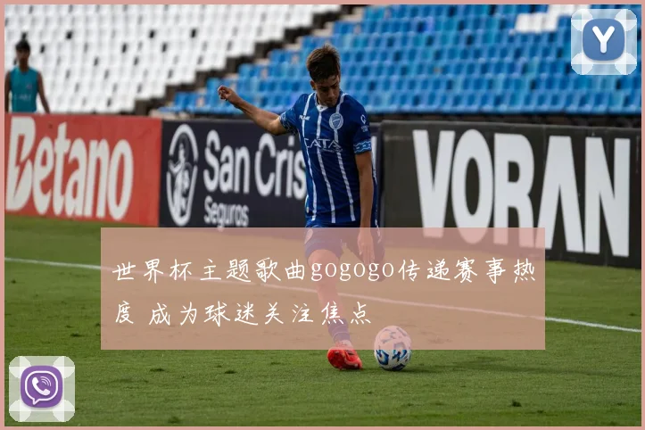 世界杯主题歌曲gogogo传递赛事热度 成为球迷关注焦点