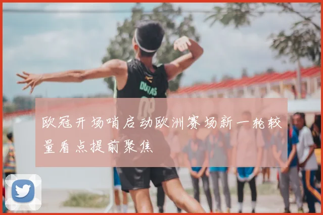欧冠开场哨启动欧洲赛场新一轮较量看点提前聚焦